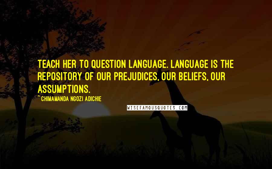 Chimamanda Ngozi Adichie Quotes: Teach her to question language. Language is the repository of our prejudices, our beliefs, our assumptions.