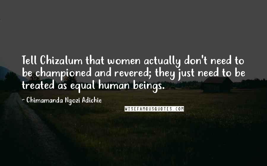 Chimamanda Ngozi Adichie Quotes: Tell Chizalum that women actually don't need to be championed and revered; they just need to be treated as equal human beings.