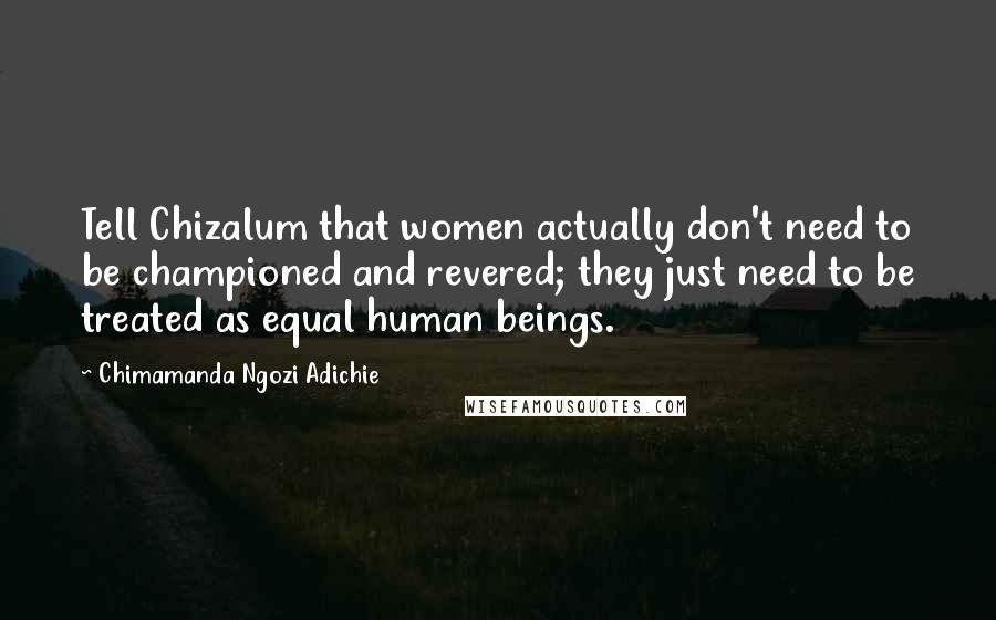 Chimamanda Ngozi Adichie Quotes: Tell Chizalum that women actually don't need to be championed and revered; they just need to be treated as equal human beings.