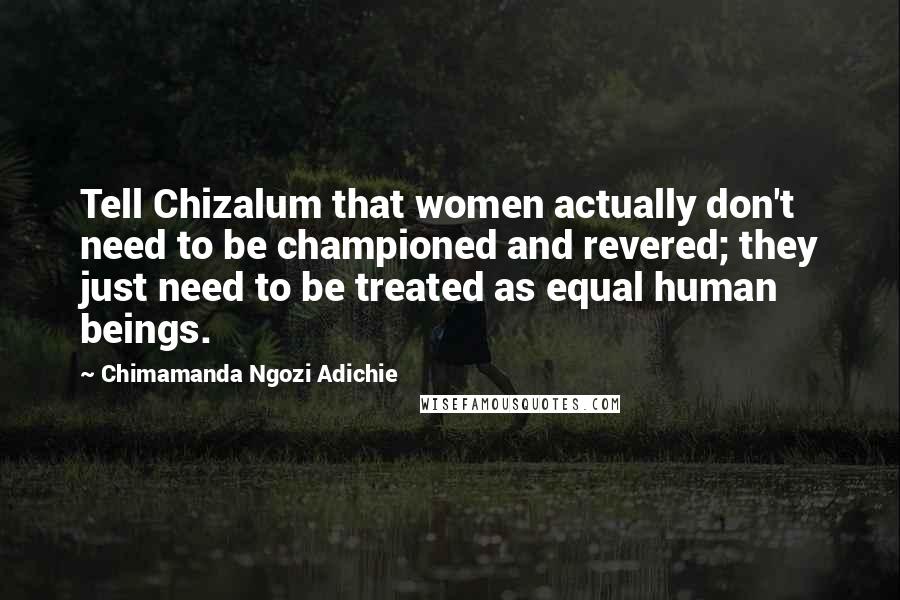 Chimamanda Ngozi Adichie Quotes: Tell Chizalum that women actually don't need to be championed and revered; they just need to be treated as equal human beings.