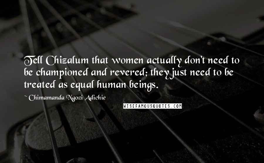 Chimamanda Ngozi Adichie Quotes: Tell Chizalum that women actually don't need to be championed and revered; they just need to be treated as equal human beings.