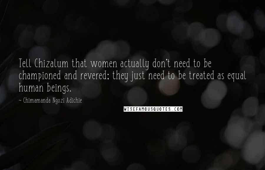 Chimamanda Ngozi Adichie Quotes: Tell Chizalum that women actually don't need to be championed and revered; they just need to be treated as equal human beings.