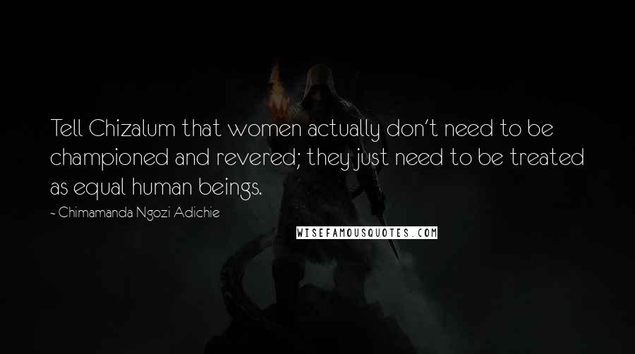 Chimamanda Ngozi Adichie Quotes: Tell Chizalum that women actually don't need to be championed and revered; they just need to be treated as equal human beings.