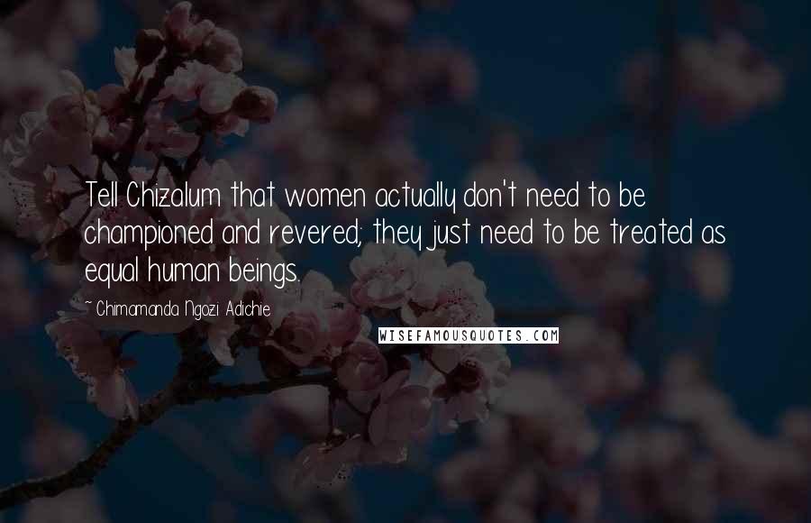 Chimamanda Ngozi Adichie Quotes: Tell Chizalum that women actually don't need to be championed and revered; they just need to be treated as equal human beings.