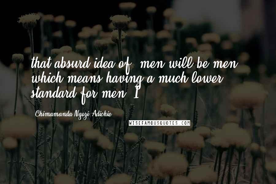 Chimamanda Ngozi Adichie Quotes: that absurd idea of "men will be men," which means having a much lower standard for men. I