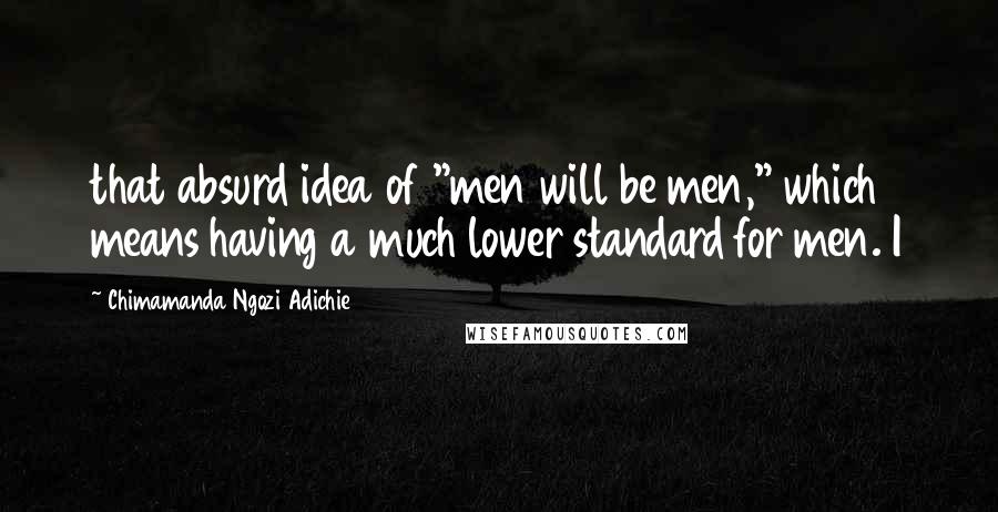 Chimamanda Ngozi Adichie Quotes: that absurd idea of "men will be men," which means having a much lower standard for men. I