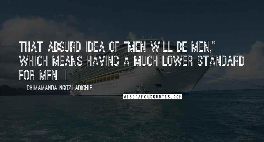 Chimamanda Ngozi Adichie Quotes: that absurd idea of "men will be men," which means having a much lower standard for men. I