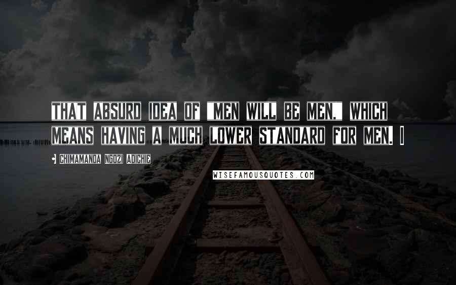 Chimamanda Ngozi Adichie Quotes: that absurd idea of "men will be men," which means having a much lower standard for men. I