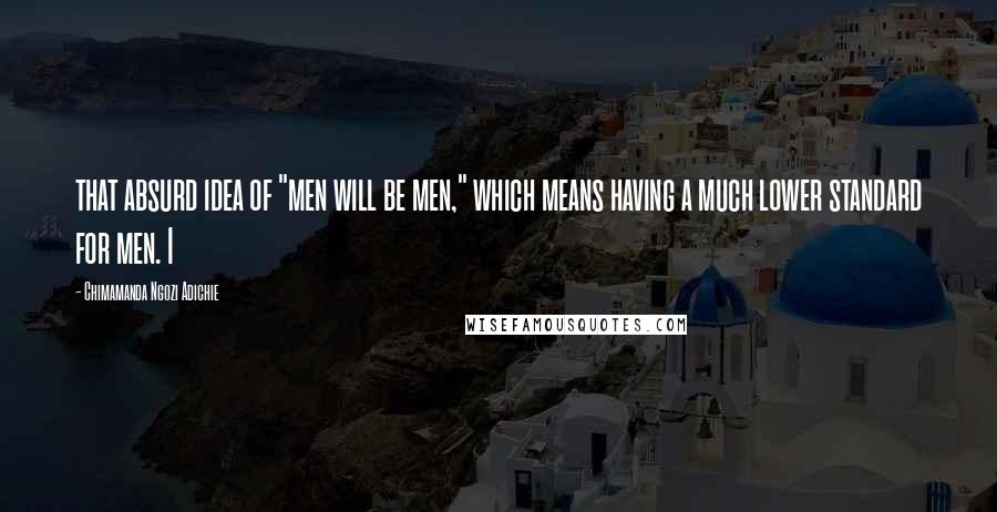 Chimamanda Ngozi Adichie Quotes: that absurd idea of "men will be men," which means having a much lower standard for men. I