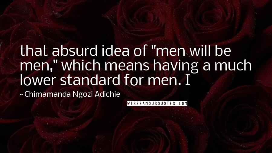 Chimamanda Ngozi Adichie Quotes: that absurd idea of "men will be men," which means having a much lower standard for men. I