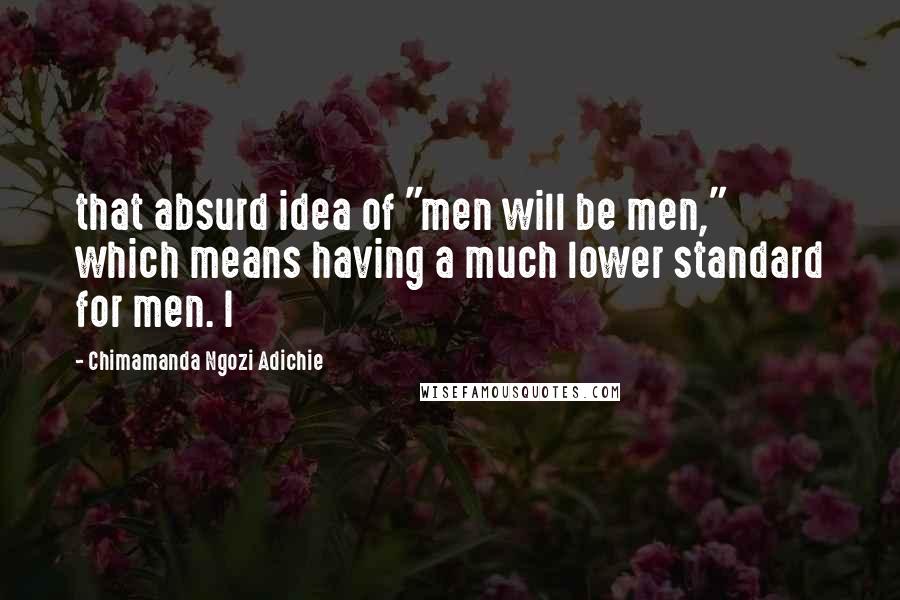 Chimamanda Ngozi Adichie Quotes: that absurd idea of "men will be men," which means having a much lower standard for men. I