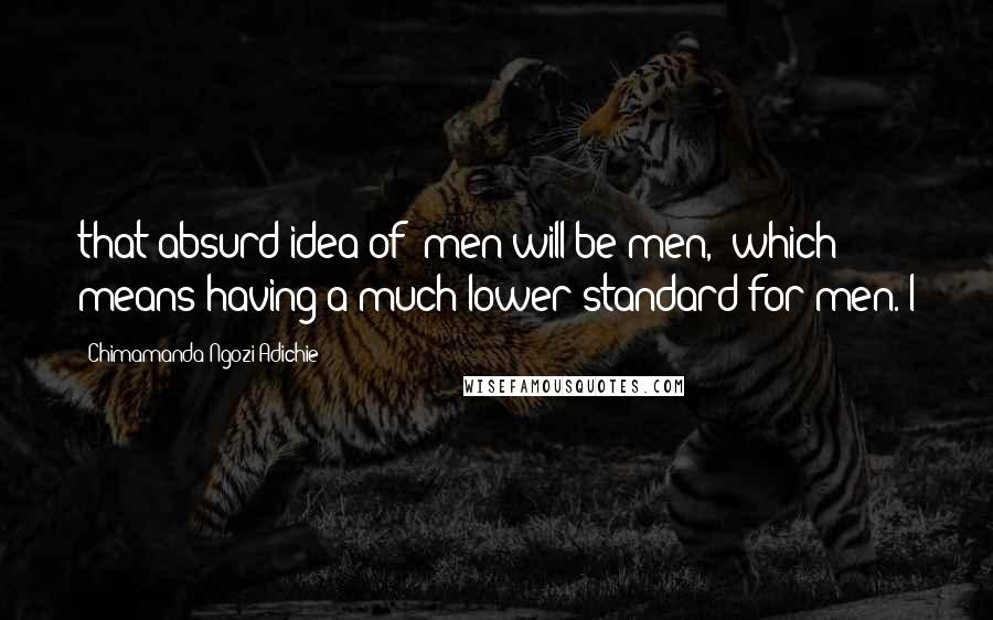 Chimamanda Ngozi Adichie Quotes: that absurd idea of "men will be men," which means having a much lower standard for men. I