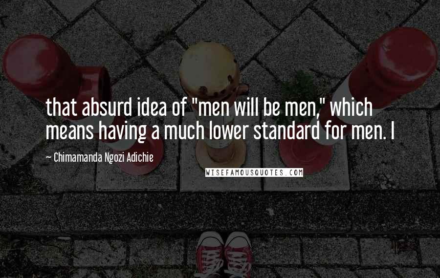 Chimamanda Ngozi Adichie Quotes: that absurd idea of "men will be men," which means having a much lower standard for men. I