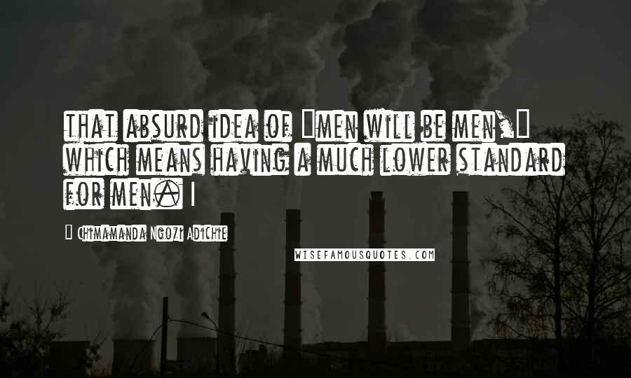 Chimamanda Ngozi Adichie Quotes: that absurd idea of "men will be men," which means having a much lower standard for men. I