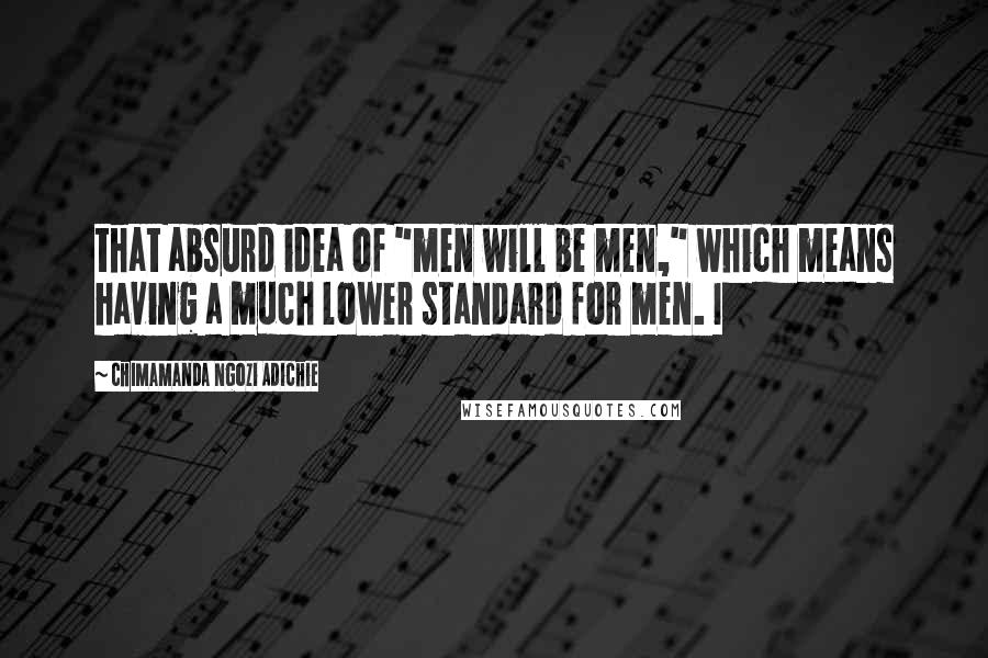 Chimamanda Ngozi Adichie Quotes: that absurd idea of "men will be men," which means having a much lower standard for men. I