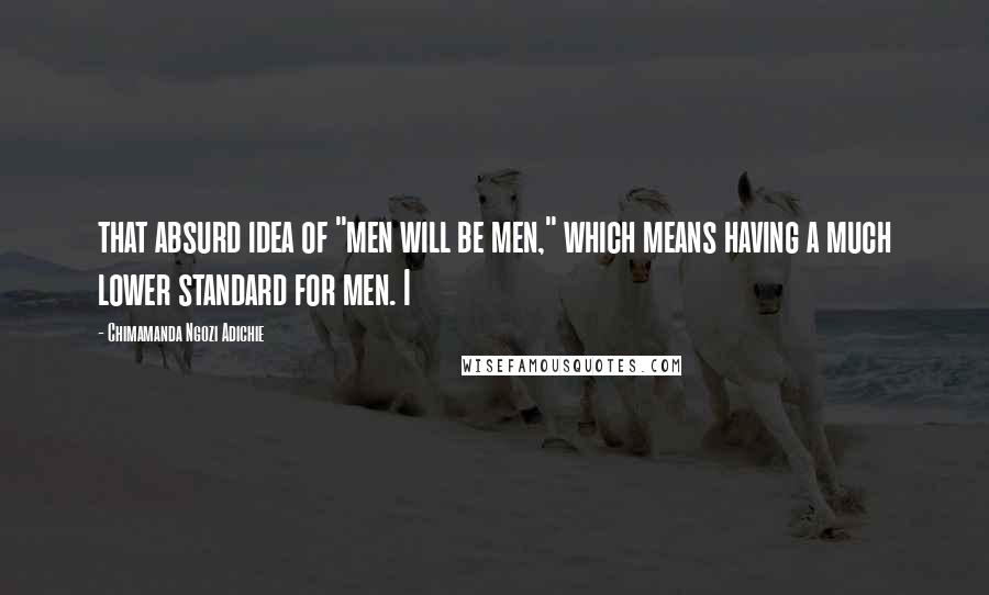 Chimamanda Ngozi Adichie Quotes: that absurd idea of "men will be men," which means having a much lower standard for men. I