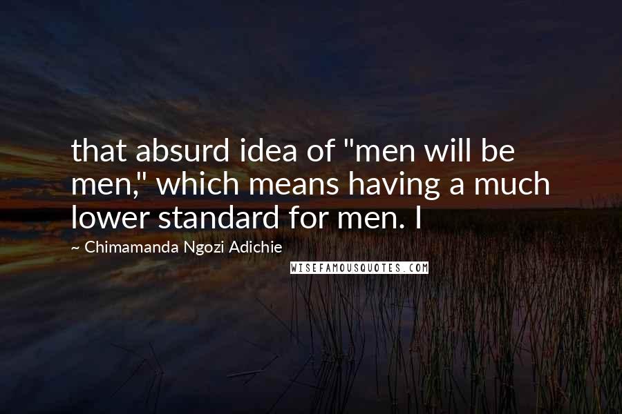 Chimamanda Ngozi Adichie Quotes: that absurd idea of "men will be men," which means having a much lower standard for men. I