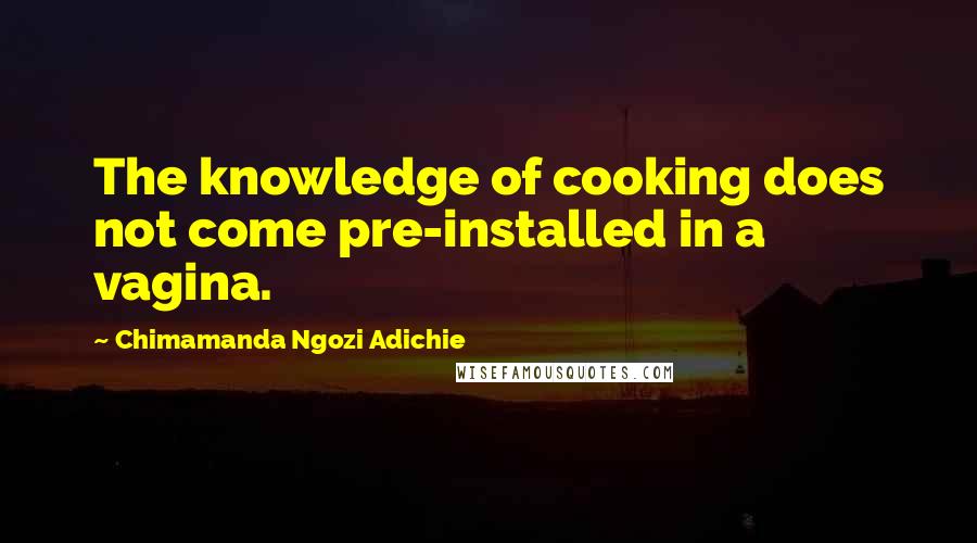 Chimamanda Ngozi Adichie Quotes: The knowledge of cooking does not come pre-installed in a vagina.