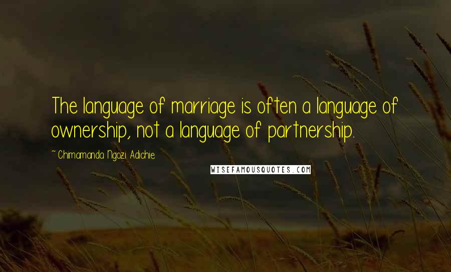 Chimamanda Ngozi Adichie Quotes: The language of marriage is often a language of ownership, not a language of partnership.