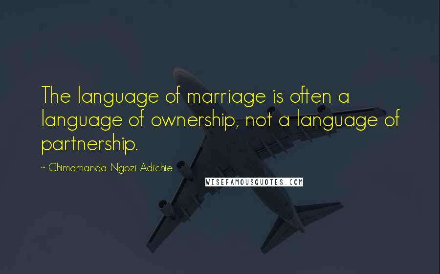 Chimamanda Ngozi Adichie Quotes: The language of marriage is often a language of ownership, not a language of partnership.