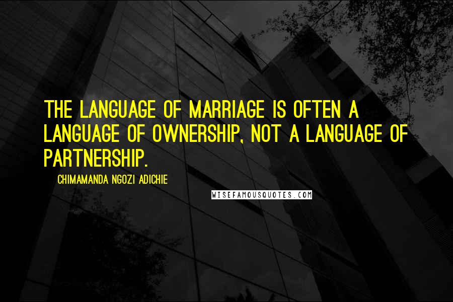 Chimamanda Ngozi Adichie Quotes: The language of marriage is often a language of ownership, not a language of partnership.