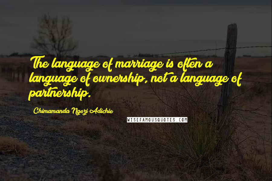 Chimamanda Ngozi Adichie Quotes: The language of marriage is often a language of ownership, not a language of partnership.