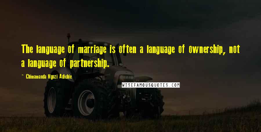 Chimamanda Ngozi Adichie Quotes: The language of marriage is often a language of ownership, not a language of partnership.