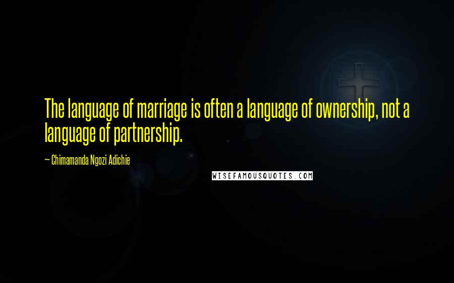 Chimamanda Ngozi Adichie Quotes: The language of marriage is often a language of ownership, not a language of partnership.