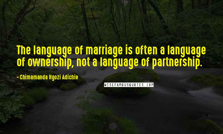 Chimamanda Ngozi Adichie Quotes: The language of marriage is often a language of ownership, not a language of partnership.