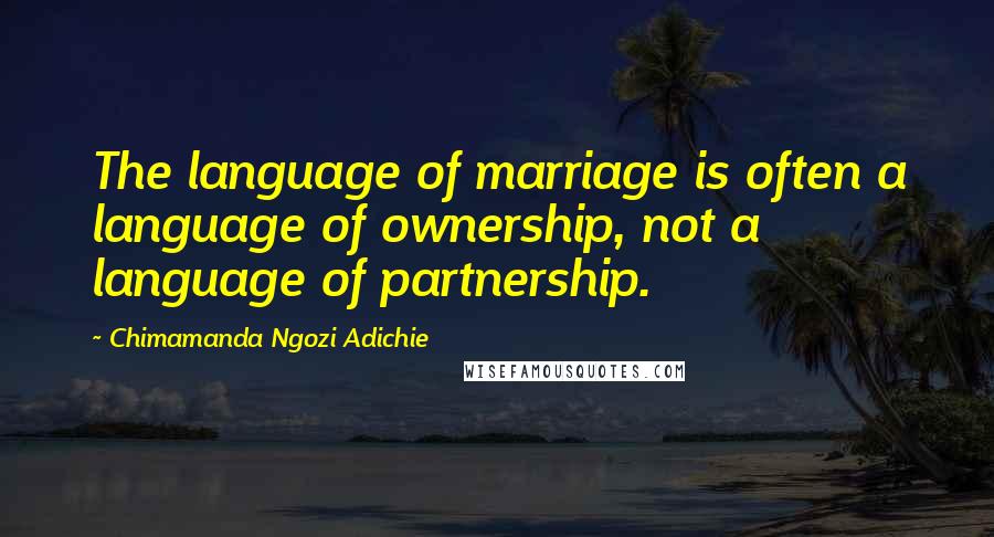 Chimamanda Ngozi Adichie Quotes: The language of marriage is often a language of ownership, not a language of partnership.