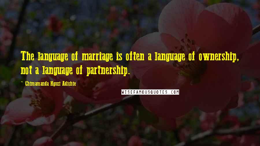 Chimamanda Ngozi Adichie Quotes: The language of marriage is often a language of ownership, not a language of partnership.