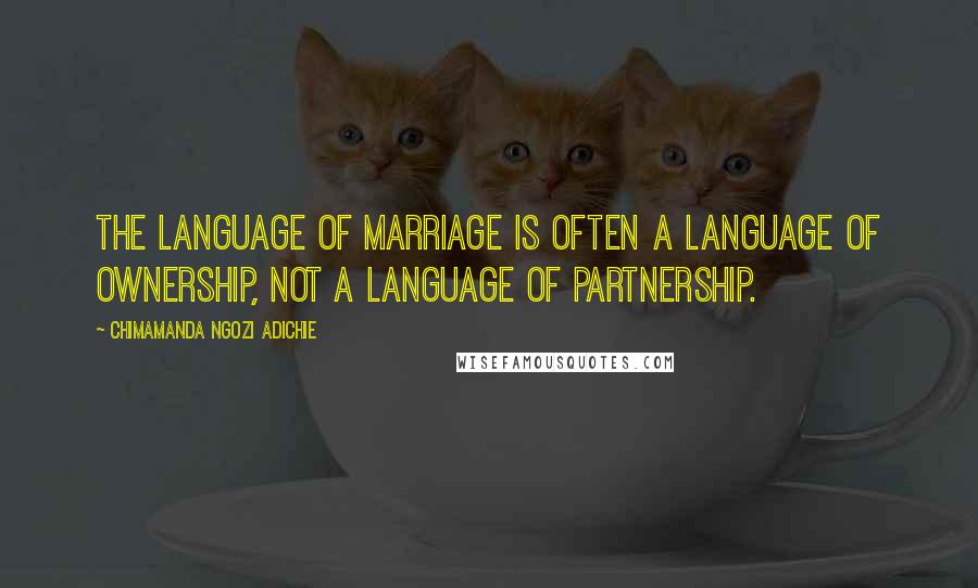 Chimamanda Ngozi Adichie Quotes: The language of marriage is often a language of ownership, not a language of partnership.