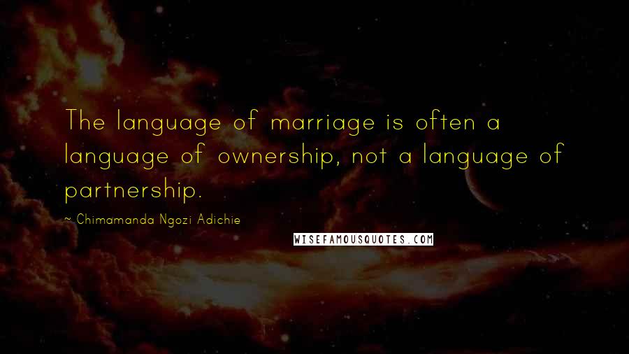 Chimamanda Ngozi Adichie Quotes: The language of marriage is often a language of ownership, not a language of partnership.