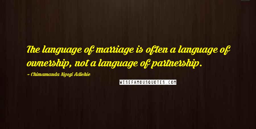 Chimamanda Ngozi Adichie Quotes: The language of marriage is often a language of ownership, not a language of partnership.
