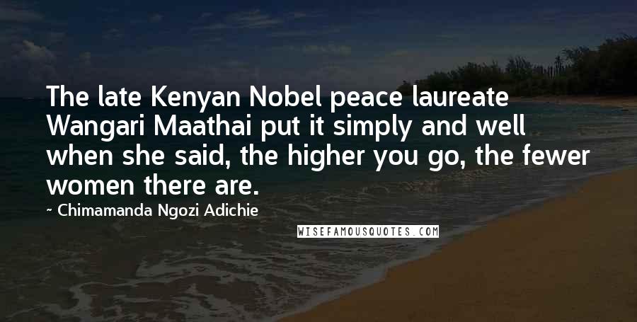 Chimamanda Ngozi Adichie Quotes: The late Kenyan Nobel peace laureate Wangari Maathai put it simply and well when she said, the higher you go, the fewer women there are.