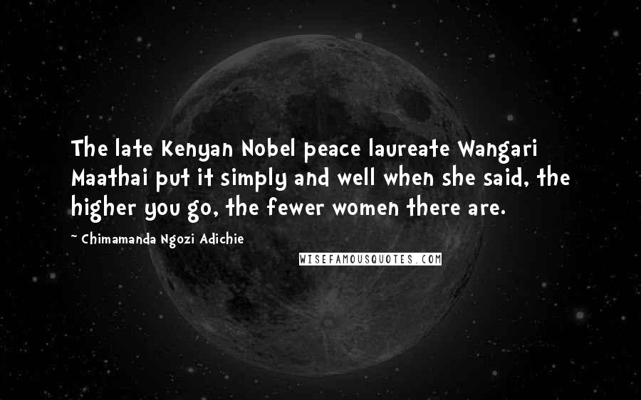 Chimamanda Ngozi Adichie Quotes: The late Kenyan Nobel peace laureate Wangari Maathai put it simply and well when she said, the higher you go, the fewer women there are.