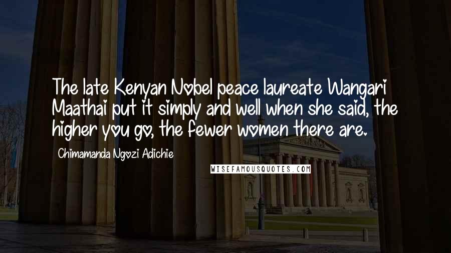 Chimamanda Ngozi Adichie Quotes: The late Kenyan Nobel peace laureate Wangari Maathai put it simply and well when she said, the higher you go, the fewer women there are.