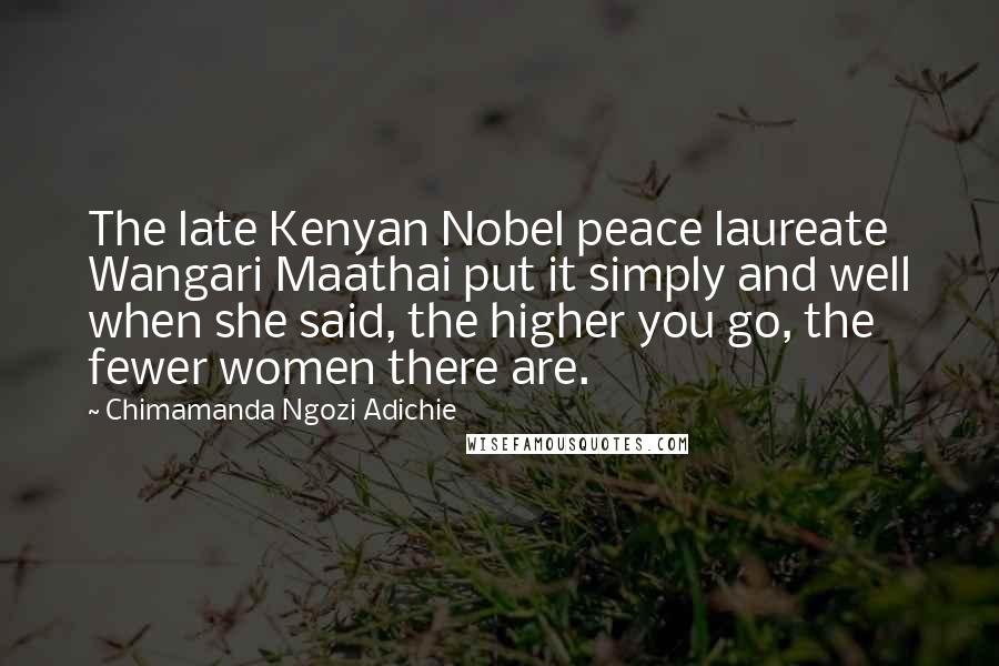 Chimamanda Ngozi Adichie Quotes: The late Kenyan Nobel peace laureate Wangari Maathai put it simply and well when she said, the higher you go, the fewer women there are.