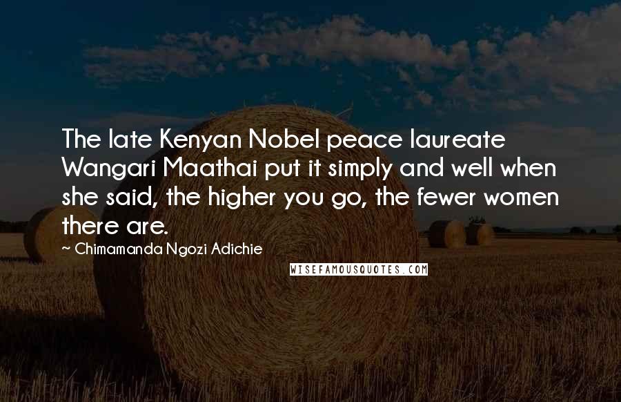 Chimamanda Ngozi Adichie Quotes: The late Kenyan Nobel peace laureate Wangari Maathai put it simply and well when she said, the higher you go, the fewer women there are.