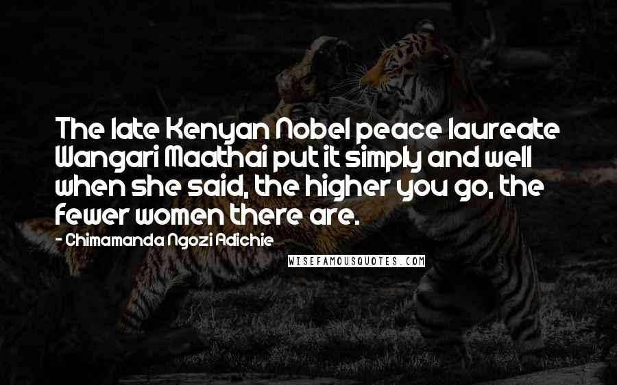 Chimamanda Ngozi Adichie Quotes: The late Kenyan Nobel peace laureate Wangari Maathai put it simply and well when she said, the higher you go, the fewer women there are.