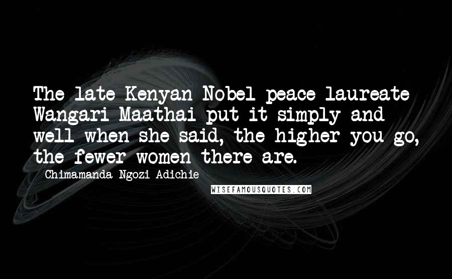 Chimamanda Ngozi Adichie Quotes: The late Kenyan Nobel peace laureate Wangari Maathai put it simply and well when she said, the higher you go, the fewer women there are.