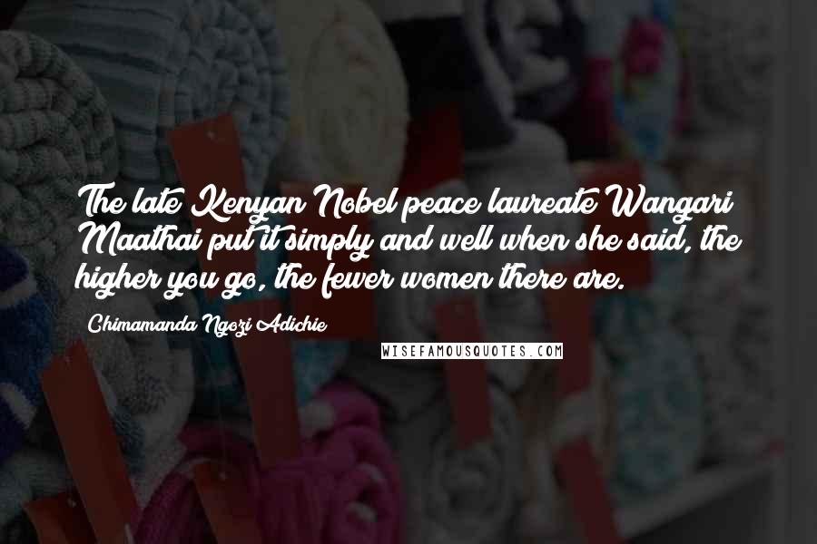 Chimamanda Ngozi Adichie Quotes: The late Kenyan Nobel peace laureate Wangari Maathai put it simply and well when she said, the higher you go, the fewer women there are.