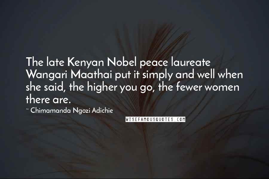 Chimamanda Ngozi Adichie Quotes: The late Kenyan Nobel peace laureate Wangari Maathai put it simply and well when she said, the higher you go, the fewer women there are.