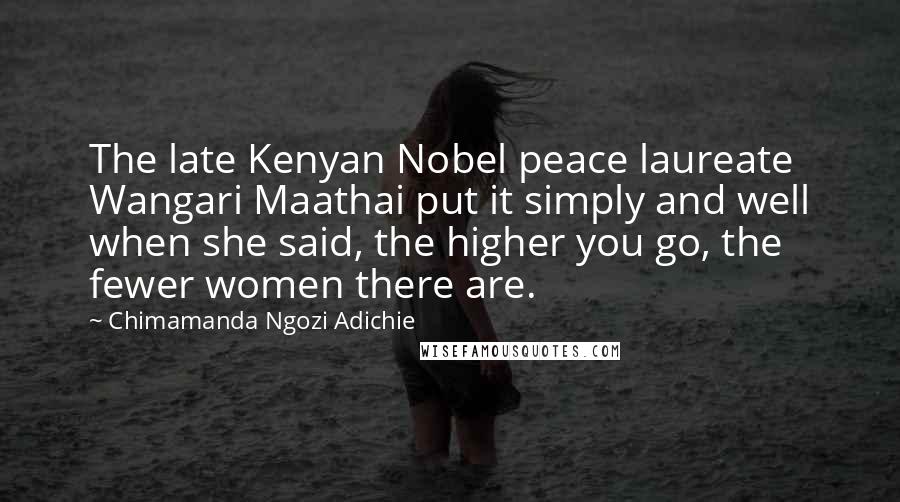 Chimamanda Ngozi Adichie Quotes: The late Kenyan Nobel peace laureate Wangari Maathai put it simply and well when she said, the higher you go, the fewer women there are.