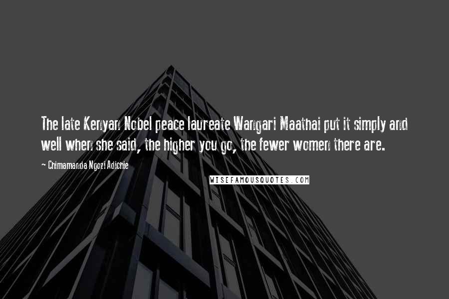 Chimamanda Ngozi Adichie Quotes: The late Kenyan Nobel peace laureate Wangari Maathai put it simply and well when she said, the higher you go, the fewer women there are.