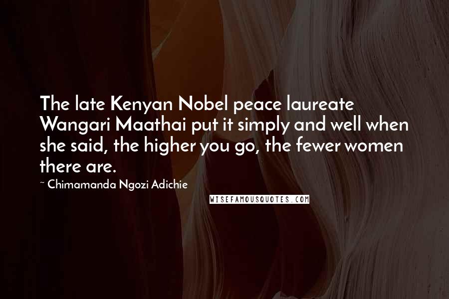 Chimamanda Ngozi Adichie Quotes: The late Kenyan Nobel peace laureate Wangari Maathai put it simply and well when she said, the higher you go, the fewer women there are.