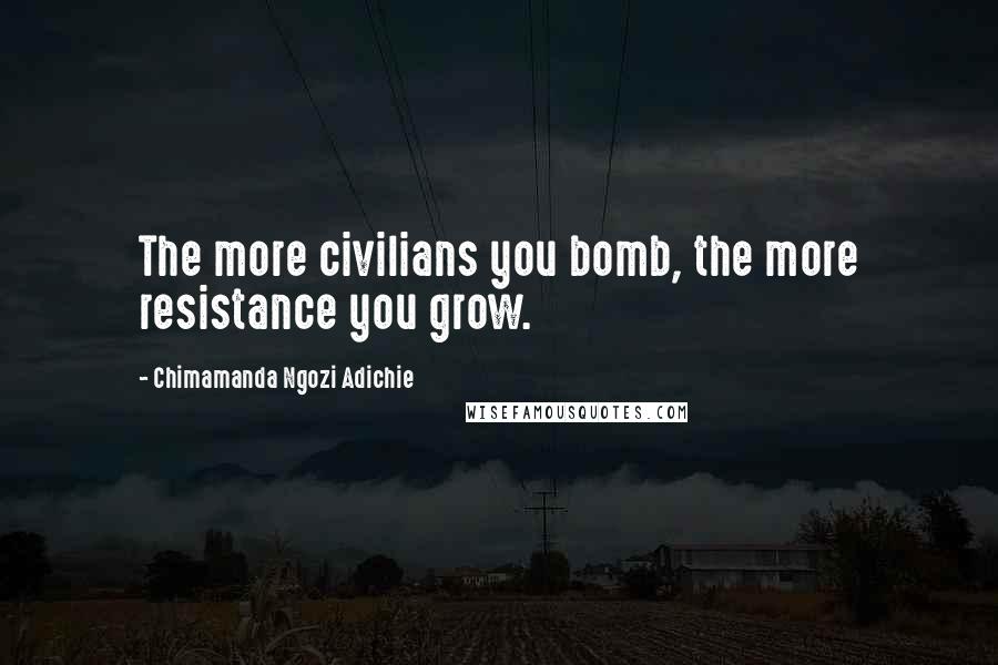 Chimamanda Ngozi Adichie Quotes: The more civilians you bomb, the more resistance you grow.