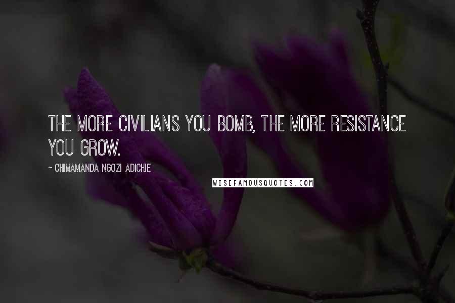 Chimamanda Ngozi Adichie Quotes: The more civilians you bomb, the more resistance you grow.