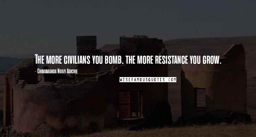 Chimamanda Ngozi Adichie Quotes: The more civilians you bomb, the more resistance you grow.