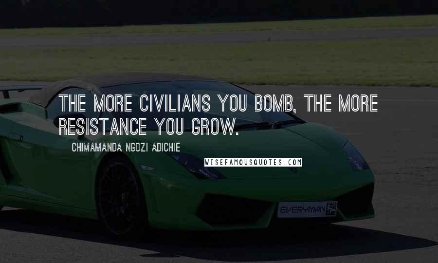 Chimamanda Ngozi Adichie Quotes: The more civilians you bomb, the more resistance you grow.